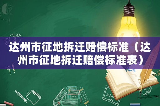 達(dá)州市征地拆遷賠償標(biāo)準(zhǔn)（達(dá)州市征地拆遷賠償標(biāo)準(zhǔn)表）