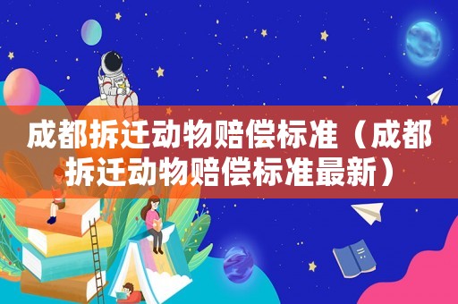 成都拆遷動物賠償標準（成都拆遷動物賠償標準最新）