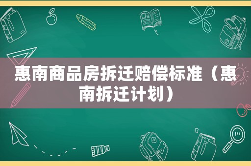 惠南商品房拆遷賠償標(biāo)準(zhǔn)（惠南拆遷計(jì)劃）