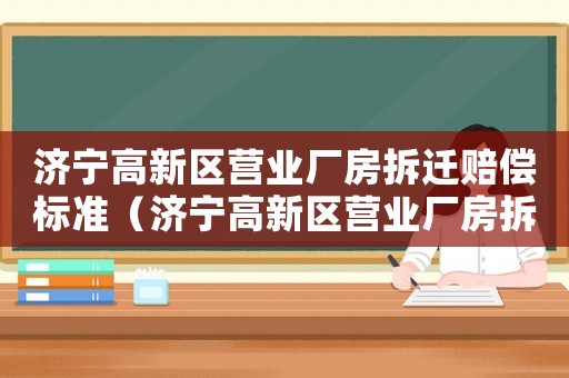濟(jì)寧高新區(qū)營(yíng)業(yè)廠房拆遷賠償標(biāo)準(zhǔn)（濟(jì)寧高新區(qū)營(yíng)業(yè)廠房拆遷賠償標(biāo)準(zhǔn)是多少）