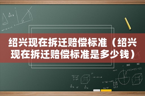 紹興現(xiàn)在拆遷賠償標(biāo)準(zhǔn)（紹興現(xiàn)在拆遷賠償標(biāo)準(zhǔn)是多少錢）
