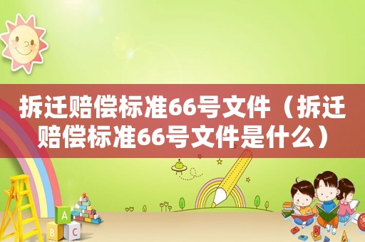 拆遷賠償標(biāo)準(zhǔn)66號文件（拆遷賠償標(biāo)準(zhǔn)66號文件是什么）