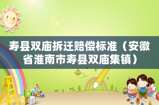 壽縣雙廟拆遷賠償標(biāo)準(zhǔn)（安徽省淮南市壽縣雙廟集鎮(zhèn)）
