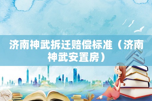 濟(jì)南神武拆遷賠償標(biāo)準(zhǔn)（濟(jì)南神武安置房）