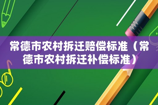 常德市農(nóng)村拆遷賠償標(biāo)準(zhǔn)（常德市農(nóng)村拆遷補(bǔ)償標(biāo)準(zhǔn)）
