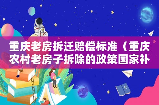 重慶老房拆遷賠償標準（重慶農(nóng)村老房子拆除的政策國家補貼標準）