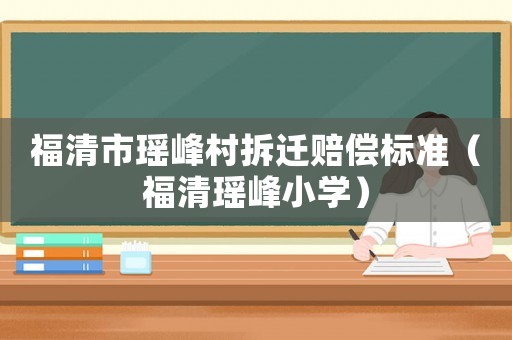 福清市瑤峰村拆遷賠償標(biāo)準(zhǔn)（福清瑤峰小學(xué)）