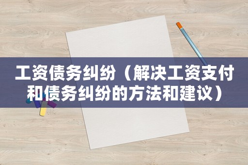 工資債務(wù)糾紛（解決工資支付和債務(wù)糾紛的方法和建議）