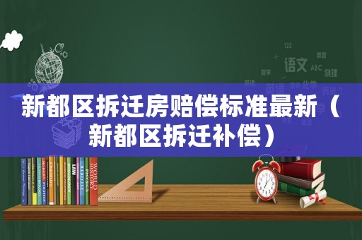 新都區(qū)拆遷房賠償標準最新（新都區(qū)拆遷補償）