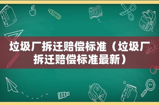 垃圾廠拆遷賠償標(biāo)準(zhǔn)（垃圾廠拆遷賠償標(biāo)準(zhǔn)最新）