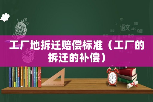 工廠地拆遷賠償標(biāo)準(zhǔn)（工廠的拆遷的補償）