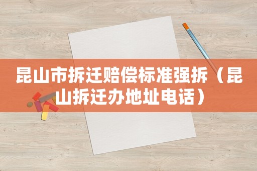 昆山市拆遷賠償標(biāo)準(zhǔn)強(qiáng)拆（昆山拆遷辦地址電話）