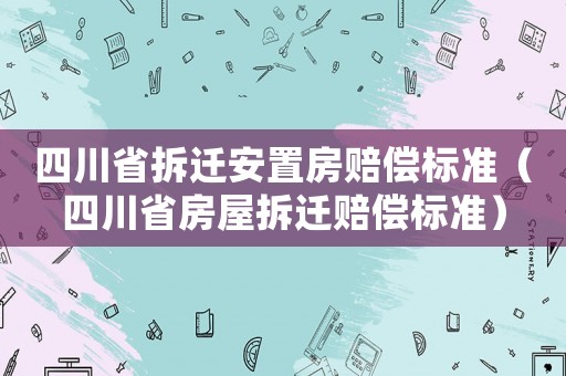 四川省拆遷安置房賠償標(biāo)準(zhǔn)（四川省房屋拆遷賠償標(biāo)準(zhǔn)）