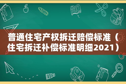 普通住宅產(chǎn)權(quán)拆遷賠償標(biāo)準(zhǔn)（住宅拆遷補(bǔ)償標(biāo)準(zhǔn)明細(xì)2021）