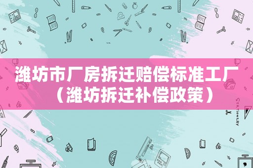 濰坊市廠房拆遷賠償標(biāo)準(zhǔn)工廠（濰坊拆遷補(bǔ)償政策）