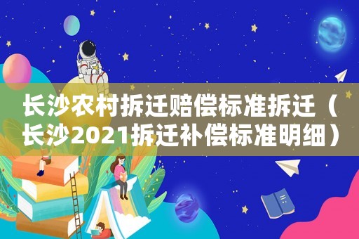 長沙農(nóng)村拆遷賠償標(biāo)準(zhǔn)拆遷（長沙2021拆遷補(bǔ)償標(biāo)準(zhǔn)明細(xì)）