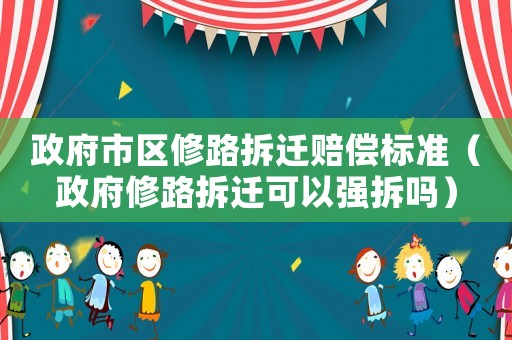 政府市區(qū)修路拆遷賠償標(biāo)準(zhǔn)（政府修路拆遷可以強(qiáng)拆嗎）