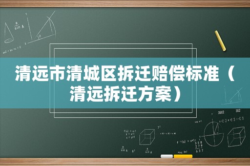 清遠(yuǎn)市清城區(qū)拆遷賠償標(biāo)準(zhǔn)（清遠(yuǎn)拆遷方案）