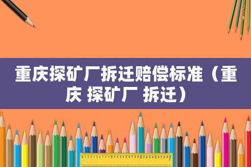 重慶探礦廠拆遷賠償標(biāo)準(zhǔn)（重慶 探礦廠 拆遷）