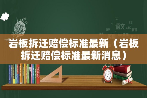 巖板拆遷賠償標(biāo)準(zhǔn)最新（巖板拆遷賠償標(biāo)準(zhǔn)最新消息）