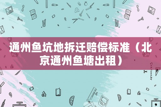 通州魚坑地拆遷賠償標(biāo)準(zhǔn)（北京通州魚塘出租）