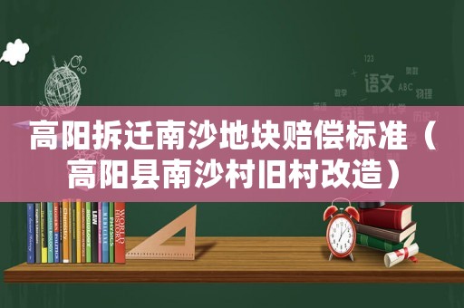 高陽拆遷南沙地塊賠償標(biāo)準(zhǔn)（高陽縣南沙村舊村改造）