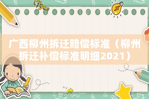 廣西柳州拆遷賠償標(biāo)準(zhǔn)（柳州拆遷補(bǔ)償標(biāo)準(zhǔn)明細(xì)2021）