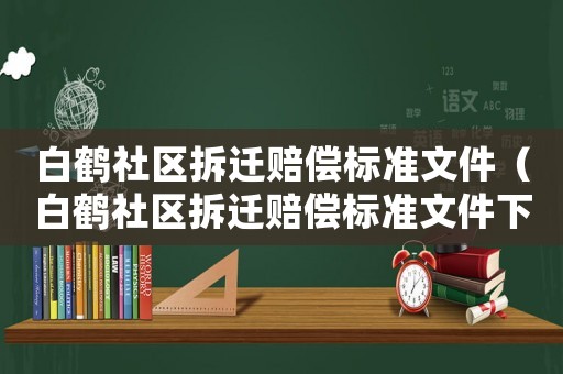 白鶴社區(qū)拆遷賠償標(biāo)準(zhǔn)文件（白鶴社區(qū)拆遷賠償標(biāo)準(zhǔn)文件下載）