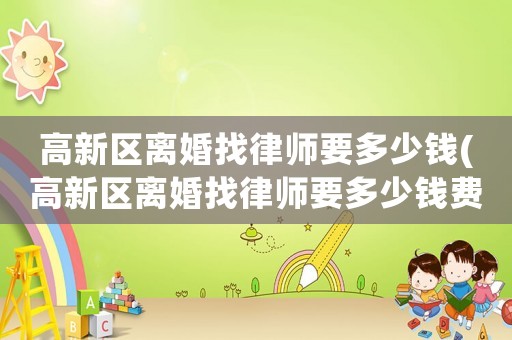 高新區(qū)離婚找律師要多少錢(高新區(qū)離婚找律師要多少錢費用)