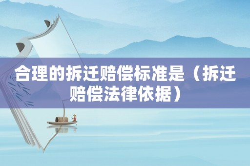合理的拆遷賠償標準是（拆遷賠償法律依據(jù)）