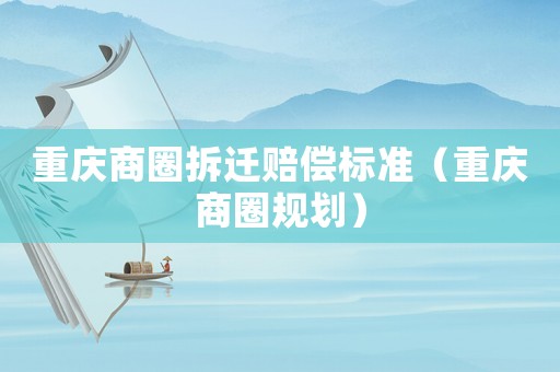 重慶商圈拆遷賠償標(biāo)準(zhǔn)（重慶商圈規(guī)劃）