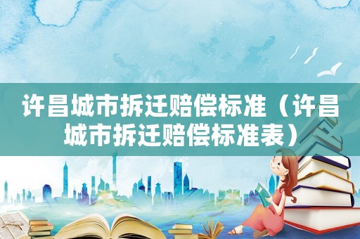 許昌城市拆遷賠償標(biāo)準(zhǔn)（許昌城市拆遷賠償標(biāo)準(zhǔn)表）