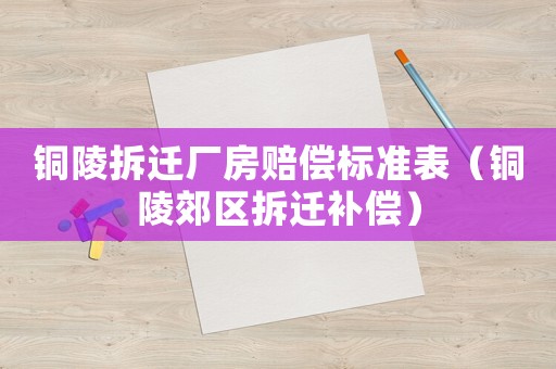 銅陵拆遷廠房賠償標準表（銅陵郊區(qū)拆遷補償）