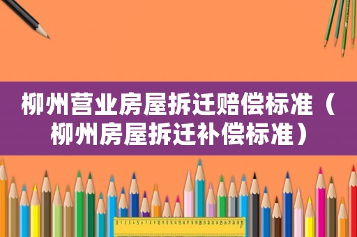 柳州營業(yè)房屋拆遷賠償標(biāo)準(zhǔn)（柳州房屋拆遷補(bǔ)償標(biāo)準(zhǔn)）