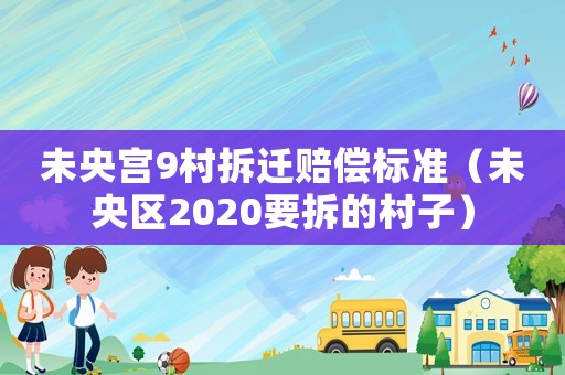 未央宮9村拆遷賠償標準（未央區(qū)2020要拆的村子）