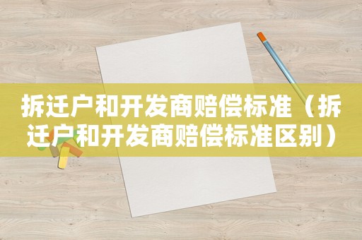 拆遷戶和開發(fā)商賠償標(biāo)準(zhǔn)（拆遷戶和開發(fā)商賠償標(biāo)準(zhǔn)區(qū)別）
