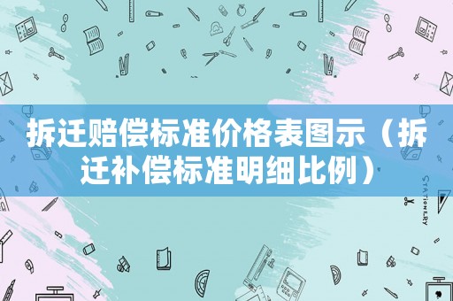 拆遷賠償標(biāo)準(zhǔn)價(jià)格表圖示（拆遷補(bǔ)償標(biāo)準(zhǔn)明細(xì)比例）
