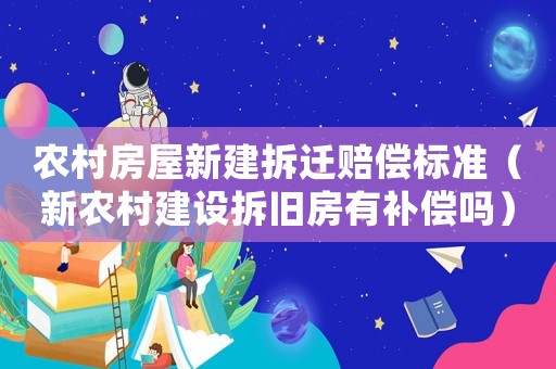 農(nóng)村房屋新建拆遷賠償標(biāo)準(zhǔn)（新農(nóng)村建設(shè)拆舊房有補(bǔ)償嗎）