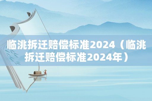 臨洮拆遷賠償標(biāo)準(zhǔn)2024（臨洮拆遷賠償標(biāo)準(zhǔn)2024年）