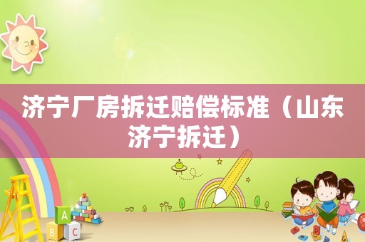 濟(jì)寧廠房拆遷賠償標(biāo)準(zhǔn)（山東濟(jì)寧拆遷）