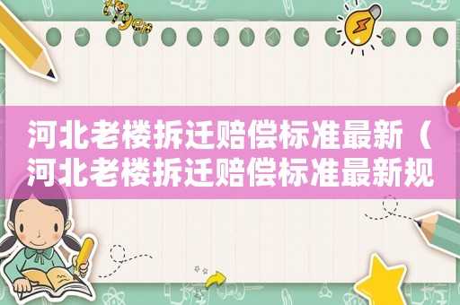 河北老樓拆遷賠償標(biāo)準(zhǔn)最新（河北老樓拆遷賠償標(biāo)準(zhǔn)最新規(guī)定）