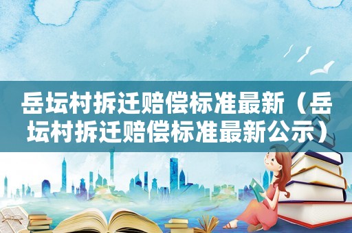岳壇村拆遷賠償標(biāo)準(zhǔn)最新（岳壇村拆遷賠償標(biāo)準(zhǔn)最新公示）