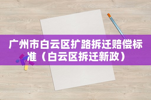 廣州市白云區(qū)擴(kuò)路拆遷賠償標(biāo)準(zhǔn)（白云區(qū)拆遷新政）
