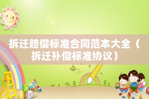 拆遷賠償標(biāo)準(zhǔn)合同范本大全（拆遷補(bǔ)償標(biāo)準(zhǔn)協(xié)議）