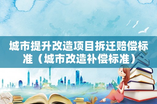 城市提升改造項(xiàng)目拆遷賠償標(biāo)準(zhǔn)（城市改造補(bǔ)償標(biāo)準(zhǔn)）