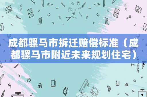 成都騾馬市拆遷賠償標(biāo)準(zhǔn)（成都騾馬市附近未來規(guī)劃住宅）
