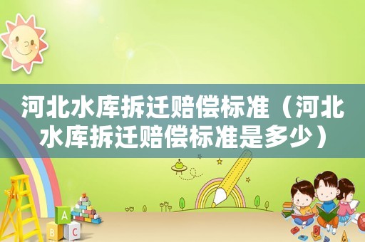 河北水庫拆遷賠償標(biāo)準(zhǔn)（河北水庫拆遷賠償標(biāo)準(zhǔn)是多少）