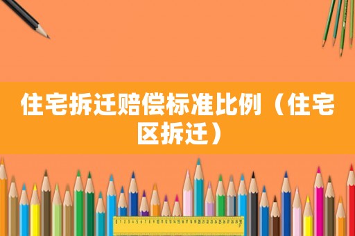 住宅拆遷賠償標(biāo)準(zhǔn)比例（住宅區(qū)拆遷）
