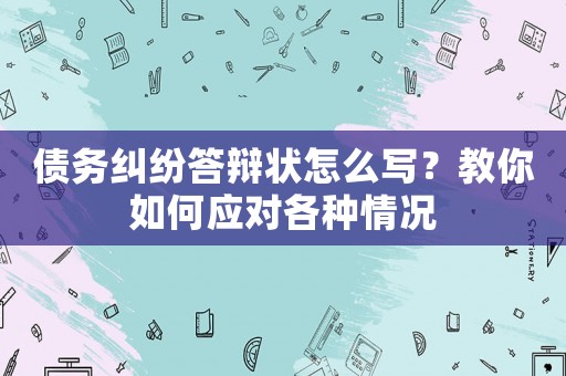 債務(wù)糾紛答辯狀怎么寫？教你如何應(yīng)對各種情況