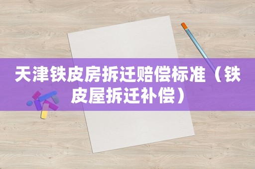 天津鐵皮房拆遷賠償標(biāo)準(zhǔn)（鐵皮屋拆遷補(bǔ)償）